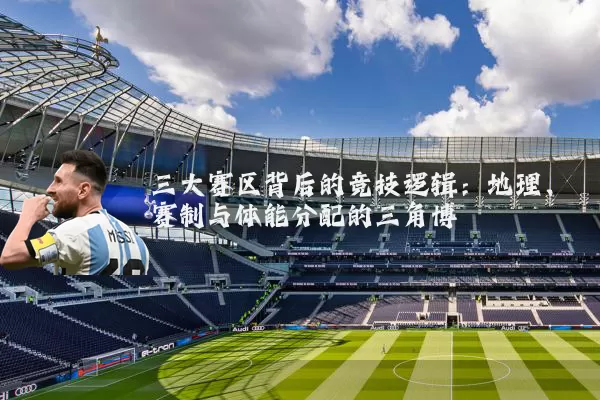 三大赛区背后的竞技逻辑:地理、赛制与体能分配的三角博弈