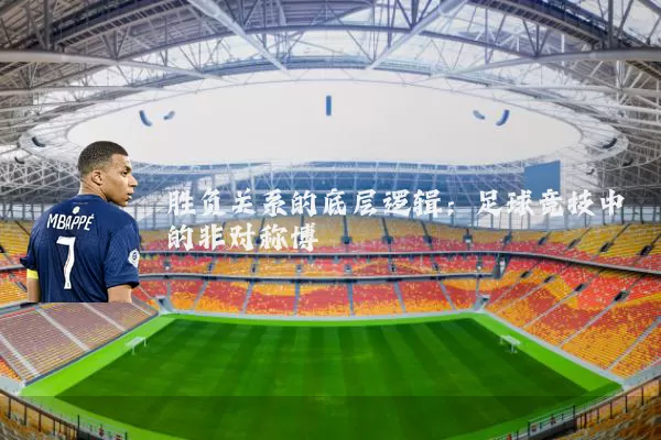 胜负关系的底层逻辑:足球竞技中的非对称博弈