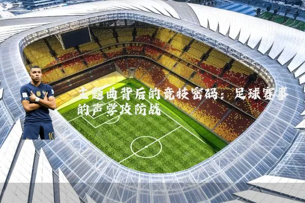 主题曲背后的竞技密码:足球赛事的声学攻防战