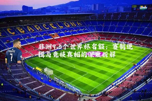 非洲9.5个世界杯名额：赛制逻辑与竞技真相的深度拆解