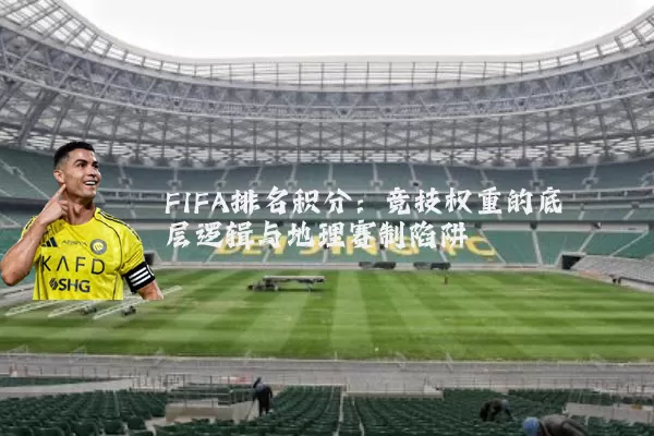 FIFA排名积分:竞技权重的底层逻辑与地理赛制陷阱