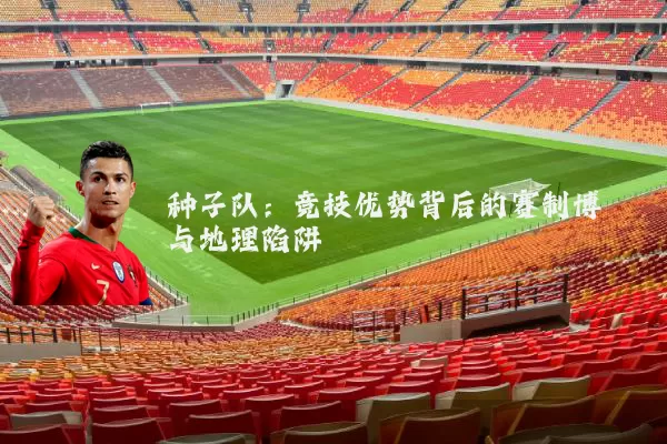 种子队：竞技优势背后的赛制博弈与地理陷阱